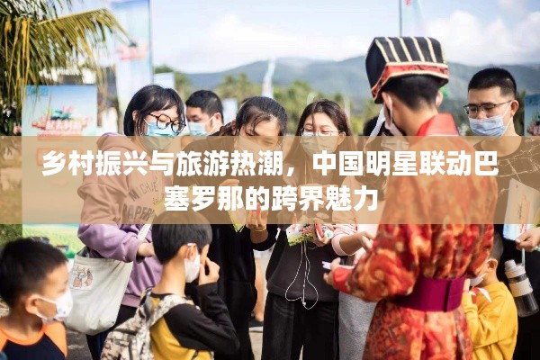 乡村振兴与旅游热潮,中国明星联动巴塞罗那的跨界魅力