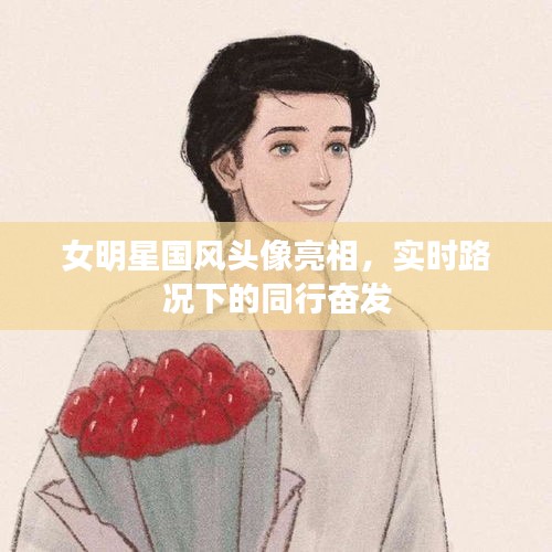 女明星国风头像亮相，实时路况下的同行奋发