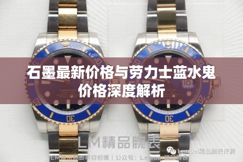 石墨最新价格与劳力士蓝水鬼价格深度解析