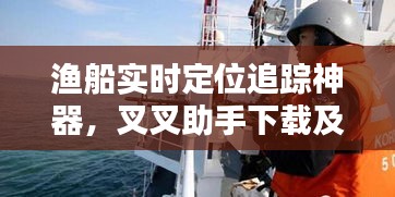 渔船实时定位追踪神器，叉叉助手下载及应用指南