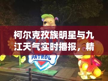 柯尔克孜族明星与九江天气实时播报，精彩不容错过