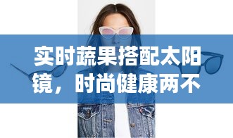 实时蔬果搭配太阳镜，时尚健康两不误