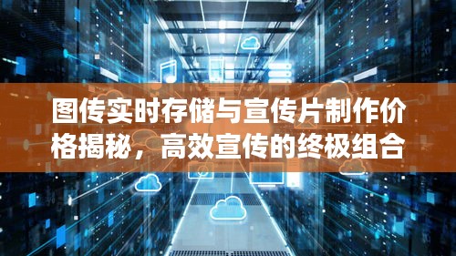 图传实时存储与宣传片制作价格揭秘，高效宣传的终极组合！