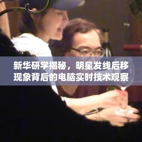 新华研学揭秘，明星发线后移现象背后的电脑实时技术观察分析