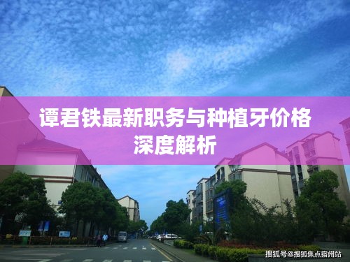 谭君铁最新职务与种植牙价格深度解析