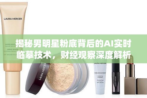 揭秘男明星粉底背后的AI实时临摹技术，财经观察深度解析