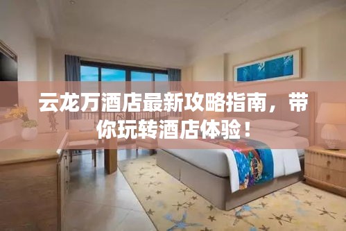 云龙万酒店最新攻略指南，带你玩转酒店体验！