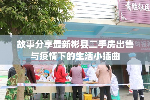 故事分享最新彬县二手房出售与疫情下的生活小插曲