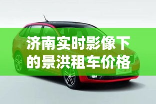 济南实时影像下的景洪租车价格概览