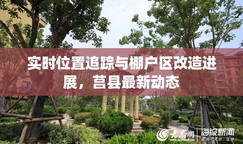 实时位置追踪与棚户区改造进展，莒县最新动态