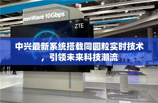 中兴最新系统搭载同圆粒实时技术，引领未来科技潮流
