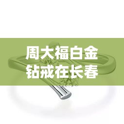 周大福白金钻戒在长春同志浴池据点的最新价格解读