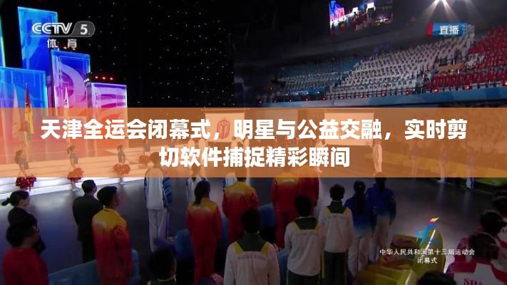 天津全运会闭幕式，明星与公益交融，实时剪切软件捕捉精彩瞬间