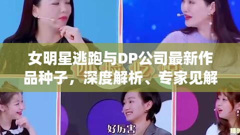 女明星逃跑与DP公司最新作品种子，深度解析、专家见解与公众防范指南