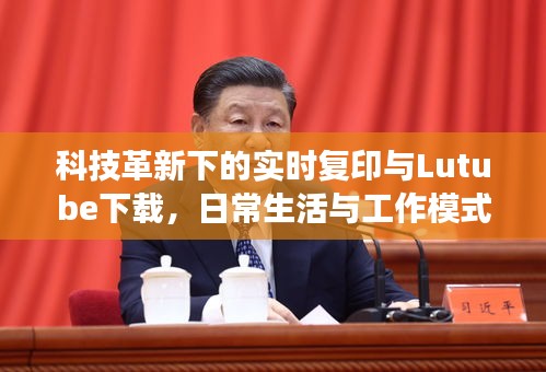 科技革新下的实时复印与Lutube下载，日常生活与工作模式的变革