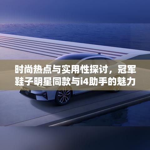 时尚热点与实用性探讨，冠军鞋子明星同款与i4助手的魅力对决