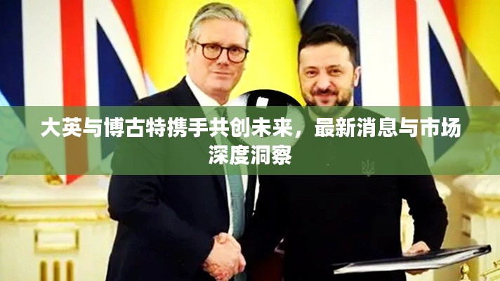 大英与博古特携手共创未来，最新消息与市场深度洞察