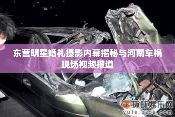 东营明星婚礼摄影内幕揭秘与河南车祸现场视频报道