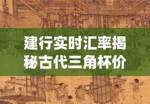 建行实时汇率揭秘古代三角杯价格，古今对比大揭秘！