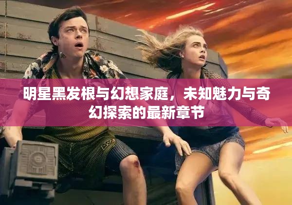 明星黑发根与幻想家庭，未知魅力与奇幻探索的最新章节