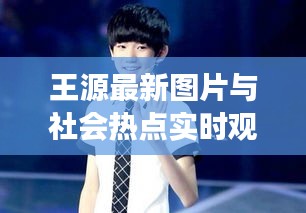 王源最新图片与社会热点实时观察报道