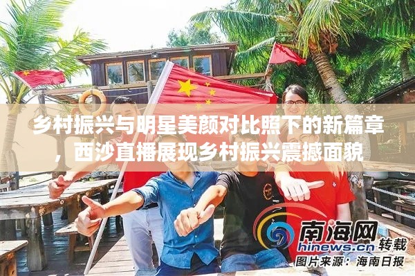 乡村振兴与明星美颜对比照下的新篇章，西沙直播展现乡村振兴震撼面貌