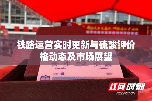 铁路运营实时更新与硫酸钾价格动态及市场展望