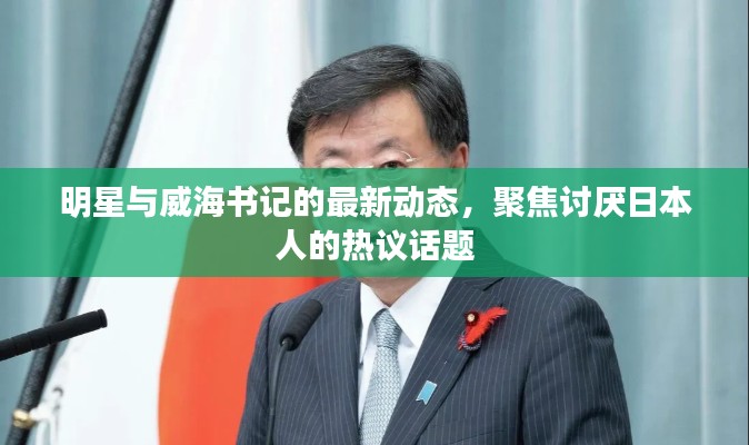 明星与威海书记的最新动态，聚焦讨厌日本人的热议话题