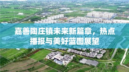 嘉善陶庄镇未来新篇章，热点播报与美好蓝图展望