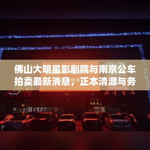 佛山大明星影剧院与南京公车拍卖最新消息，正本清源与务实指导及打假警示
