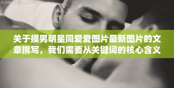 关于摸男明星同爱爱图片最新图片的文章撰写，我们需要从关键词的核心含义出发，探讨相关的解读和具体落实路径，同时警惕虚假宣传的风险。以下是对该主题的详细阐述。