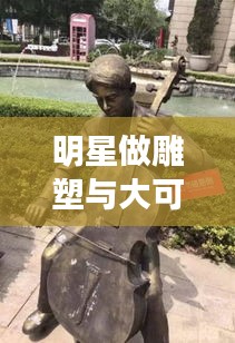 明星做雕塑与大可爱的深度探讨