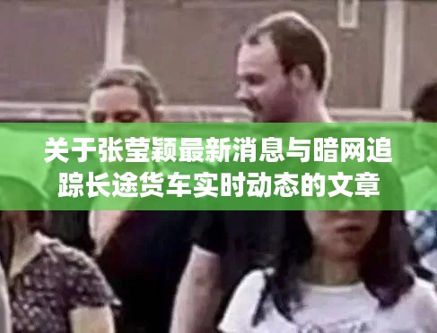 关于张莹颖最新消息与暗网追踪长途货车实时动态的文章