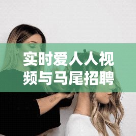 实时爱人人视频与马尾招聘信息，时代潮流下的就业新机遇