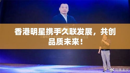 香港明星携手久联发展，共创品质未来！