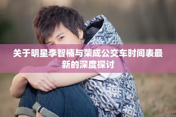 关于明星李智楠与荣成公交车时间表最新的深度探讨