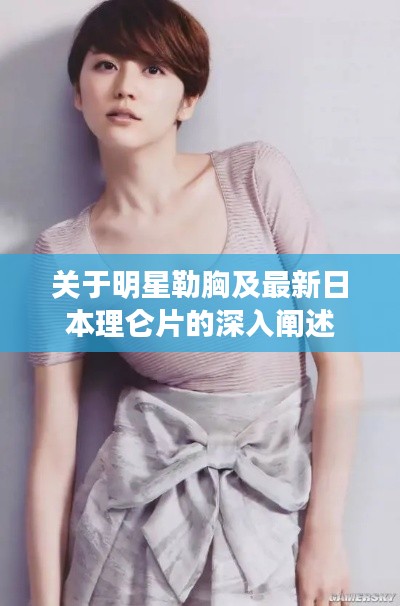 关于明星勒胸及最新日本理仑片的深入阐述