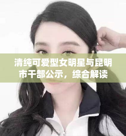 清纯可爱型女明星与昆明市干部公示，综合解读