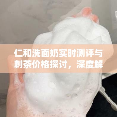 仁和洗面奶实时测评与刺茶价格探讨，深度解析与分享