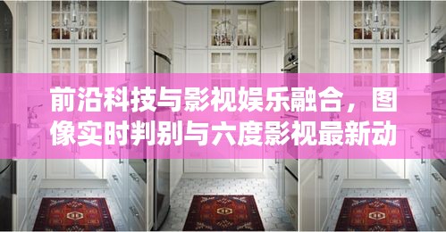 前沿科技与影视娱乐融合，图像实时判别与六度影视最新动态探索