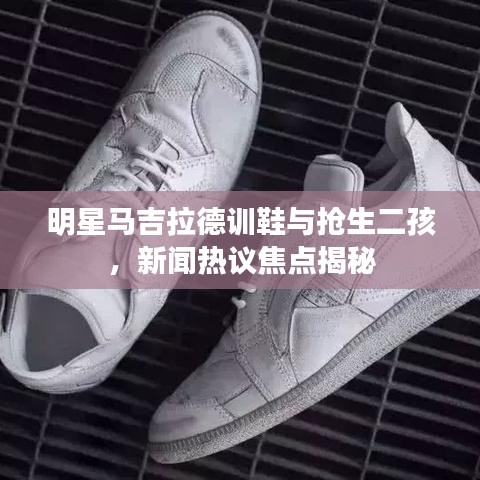 明星马吉拉德训鞋与抢生二孩，新闻热议焦点揭秘