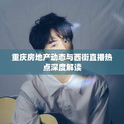 重庆房地产动态与西街直播热点深度解读