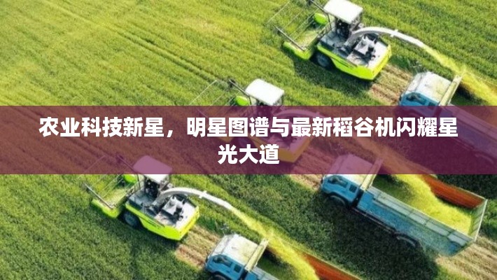 农业科技新星，明星图谱与最新稻谷机闪耀星光大道