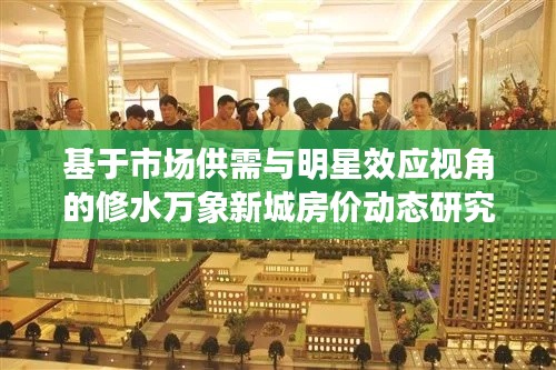 基于市场供需与明星效应视角的修水万象新城房价动态研究，老百姓与明星的共览