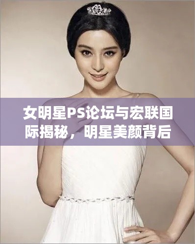 女明星PS论坛与宏联国际揭秘，明星美颜背后的秘密与全球时尚潮流交汇点最新动态