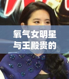 氧气女明星与王殿贵的最新动态揭秘，背后的故事引人关注