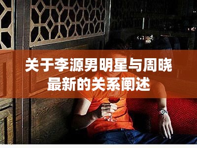 关于李源男明星与周晓最新的关系阐述