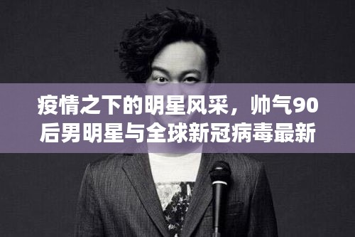 疫情之下的明星风采，帅气90后男明星与全球新冠病毒最新统计
