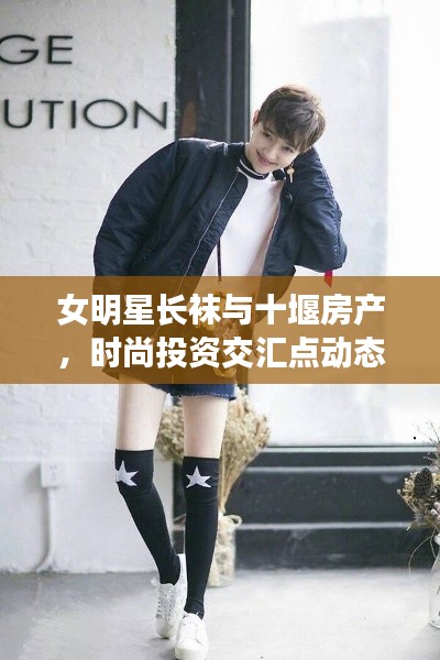 女明星长袜与十堰房产，时尚投资交汇点动态观察