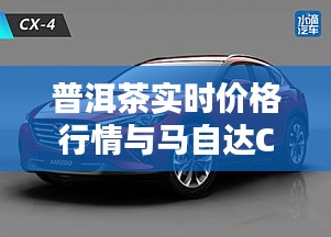 普洱茶实时价格行情与马自达CX-4最新价格，科技美学与便捷出行之选